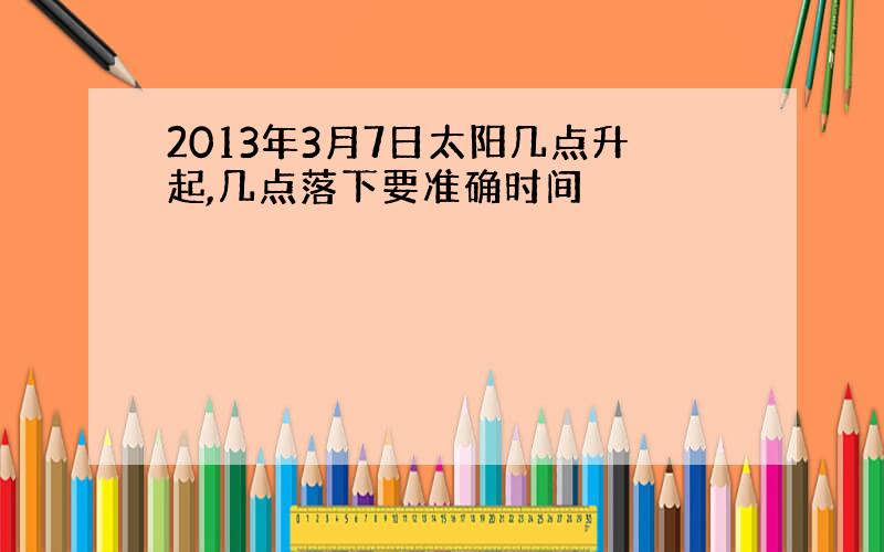 2013年3月7日太阳几点升起,几点落下要准确时间