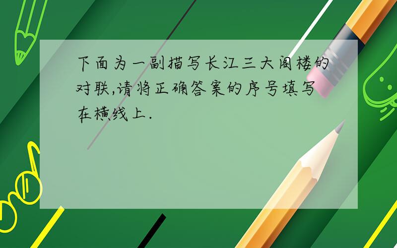 下面为一副描写长江三大阁楼的对联,请将正确答案的序号填写在横线上.