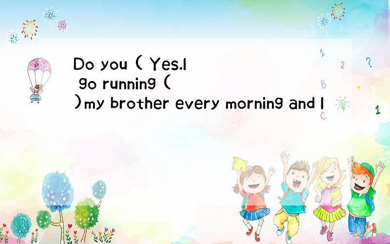 Do you ( Yes.I go running ( )my brother every morning and I