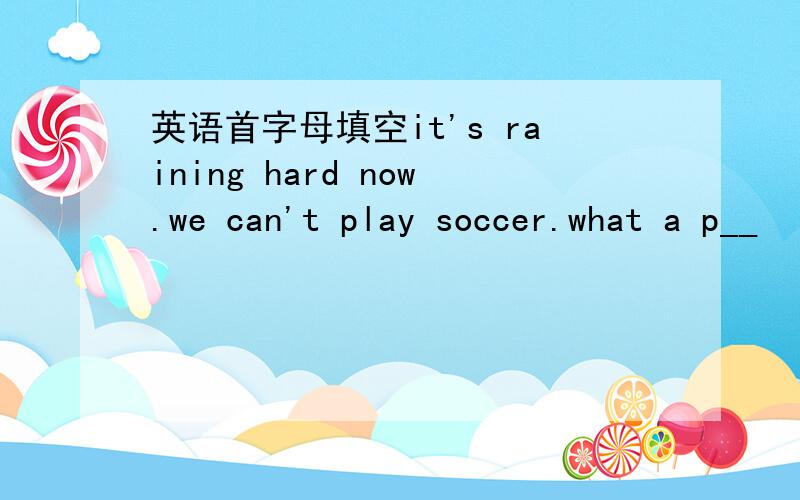 英语首字母填空it's raining hard now.we can't play soccer.what a p__