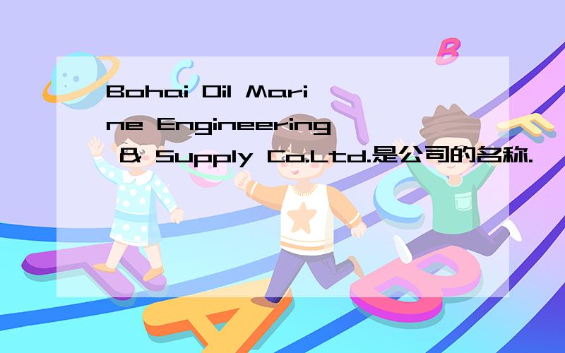 Bohai Oil Marine Engineering & Supply Co.Ltd.是公司的名称.