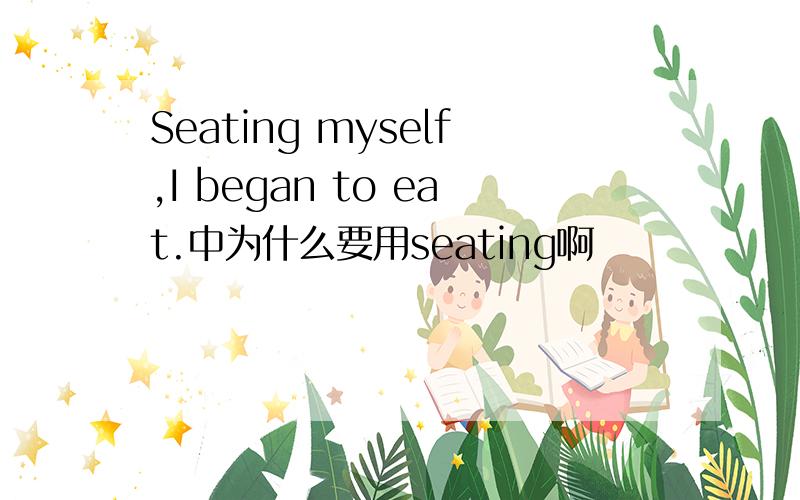 Seating myself,I began to eat.中为什么要用seating啊