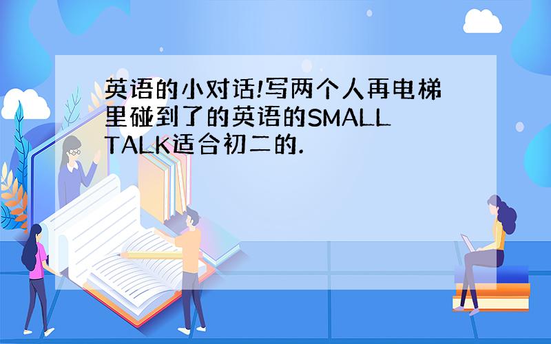 英语的小对话!写两个人再电梯里碰到了的英语的SMALL TALK适合初二的.