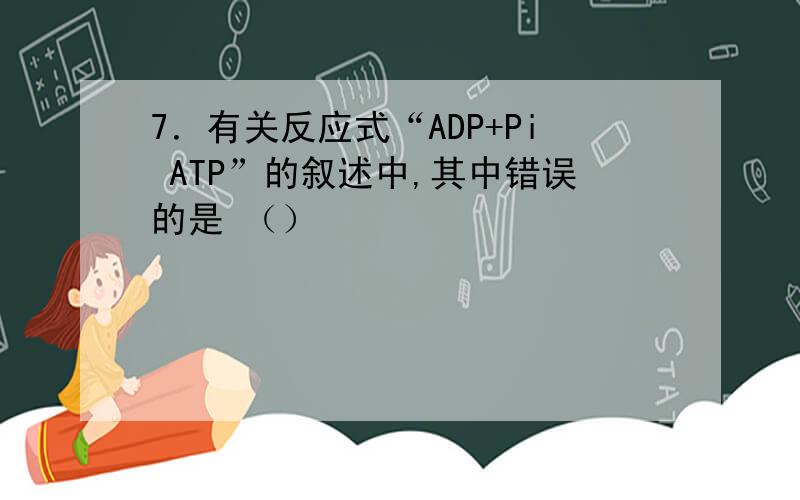 7．有关反应式“ADP+Pi ATP”的叙述中,其中错误的是 （）