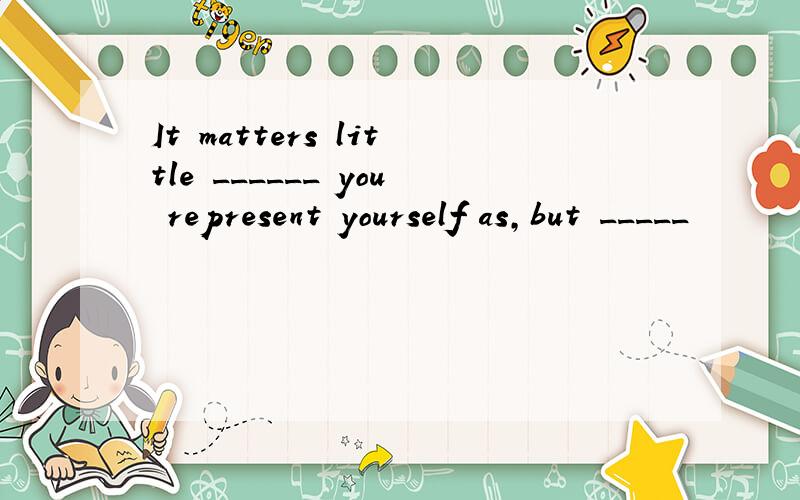 It matters little ______ you represent yourself as,but _____