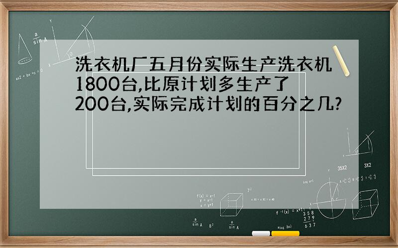 洗衣机厂五月份实际生产洗衣机1800台,比原计划多生产了200台,实际完成计划的百分之几?