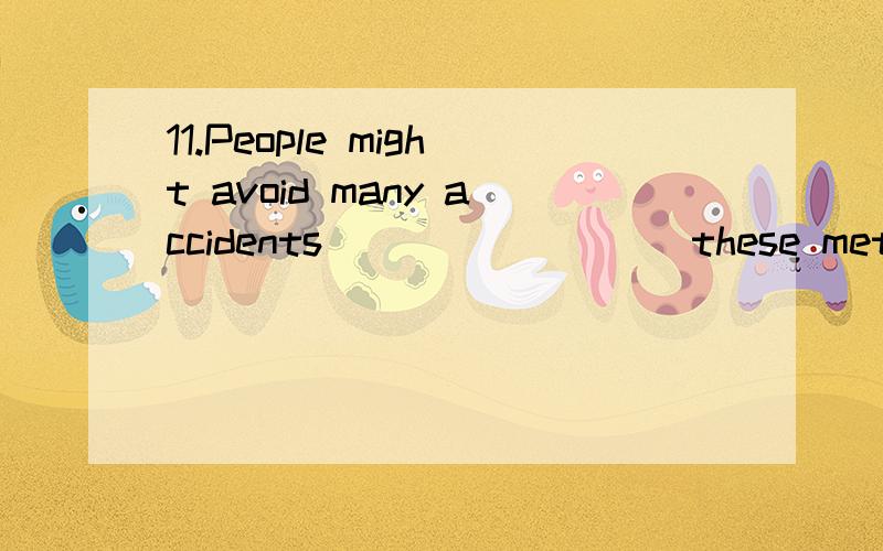 11.People might avoid many accidents ________ these methods