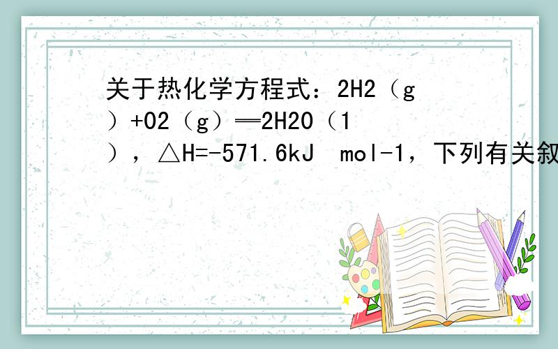 关于热化学方程式：2H2（g）+02（g）═2H20（1），△H=-571.6kJ•mol-1，下列有关叙述不正确的