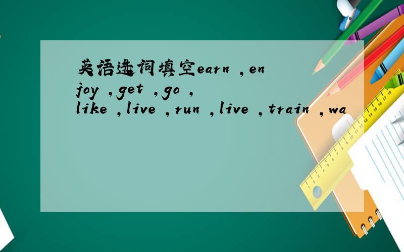 英语选词填空earn ,enjoy ,get ,go ,like ,live ,run ,live ,train ,wa