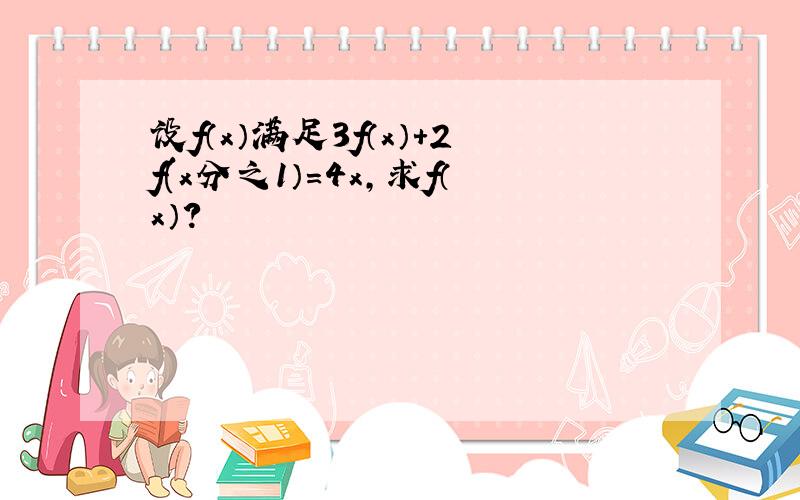 设f（x）满足3f（x）+2f(x分之1）=4x,求f（x）?