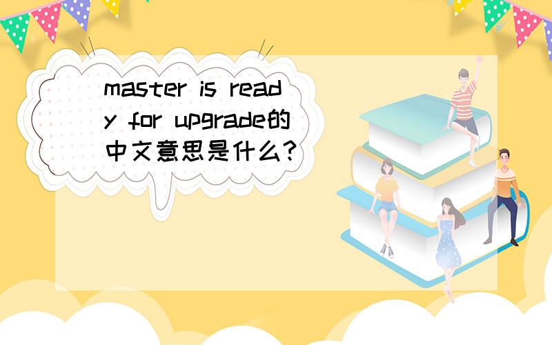 master is ready for upgrade的中文意思是什么?