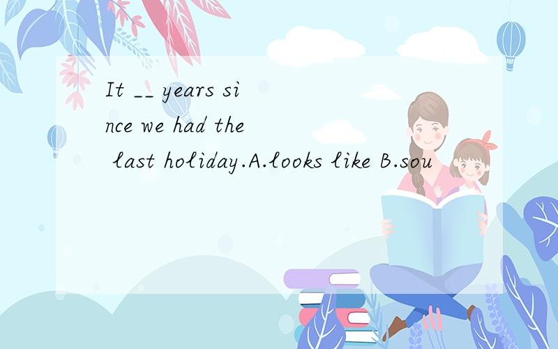 It __ years since we had the last holiday.A.looks like B.sou