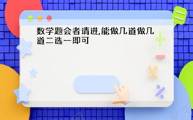 数学题会者请进,能做几道做几道二选一即可