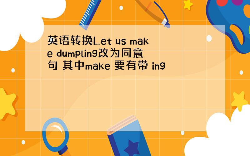 英语转换Let us make dumpling改为同意句 其中make 要有带 ing