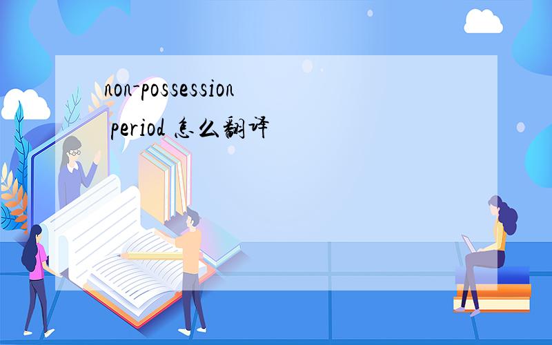 non-possession period 怎么翻译