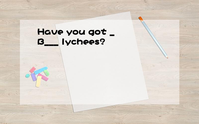 Have you got _B___ lychees?