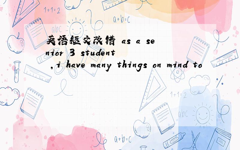 英语短文改错 as a senior 3 student ,i have many things on mind to
