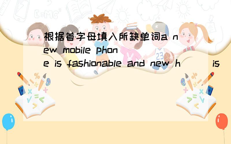 根据首字母填入所缺单词a new mobile phone is fashionable and new h___is