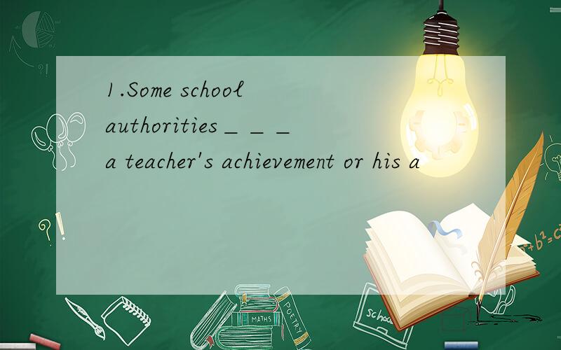 1.Some school authorities＿＿＿a teacher's achievement or his a