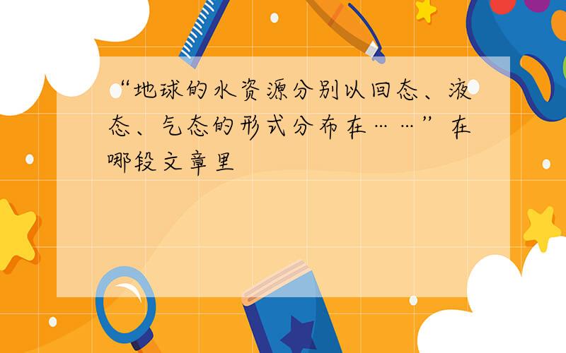 “地球的水资源分别以回态、液态、气态的形式分布在……”在哪段文章里