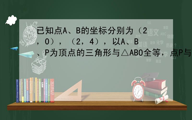 已知点A、B的坐标分别为（2，0），（2，4），以A、B、P为顶点的三角形与△ABO全等，点P与O不重合，写出一个符合条