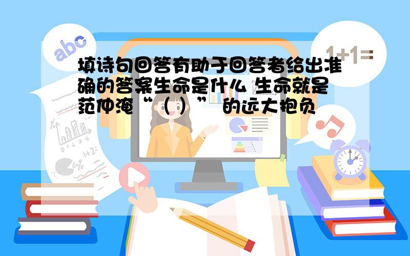 填诗句回答有助于回答者给出准确的答案生命是什么 生命就是范仲淹“（ ）” 的远大抱负