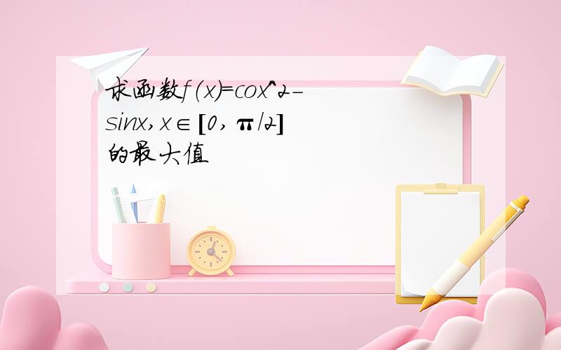 求函数f（x)=cox^2-sinx,x∈[0,π/2]的最大值