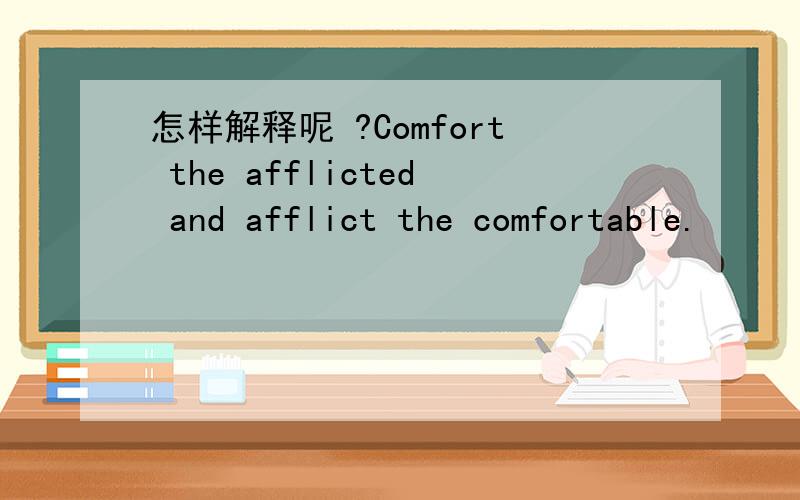 怎样解释呢 ?Comfort the afflicted and afflict the comfortable.