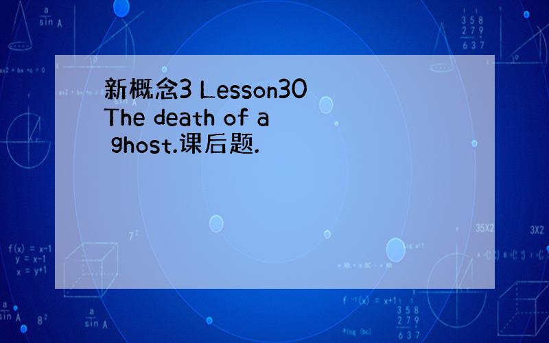 新概念3 Lesson30 The death of a ghost.课后题.