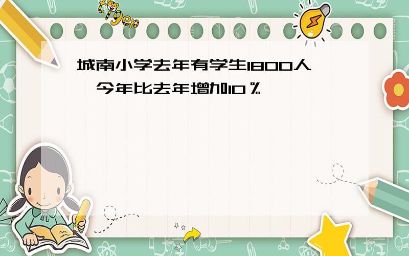 城南小学去年有学生1800人,今年比去年增加10％,