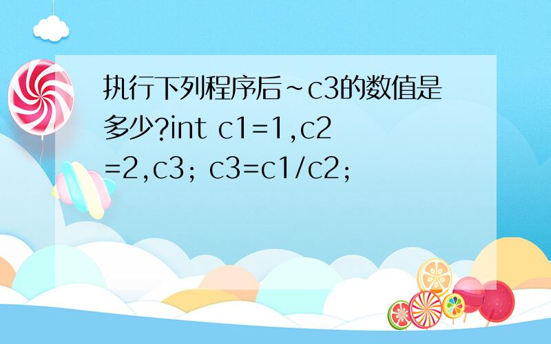 执行下列程序后~c3的数值是多少?int c1=1,c2=2,c3; c3=c1/c2;