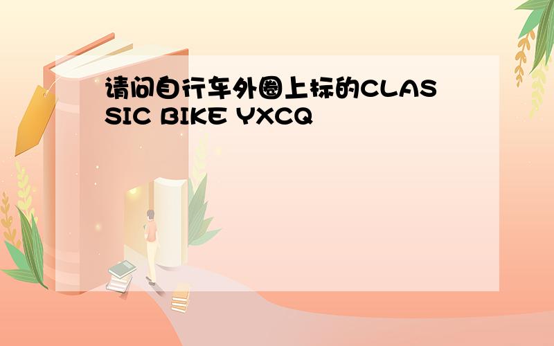 请问自行车外圈上标的CLASSIC BIKE YXCQ