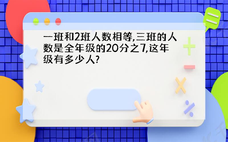 一班和2班人数相等,三班的人数是全年级的20分之7,这年级有多少人?