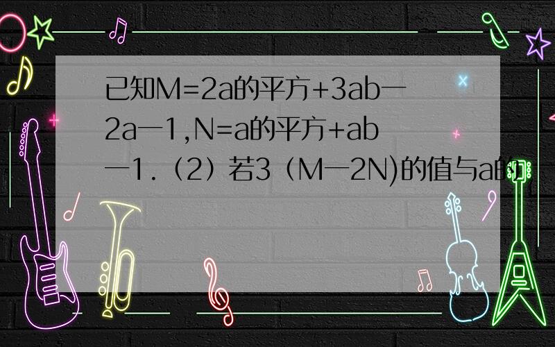已知M=2a的平方+3ab一2a一1,N=a的平方+ab一1.（2）若3（M一2N)的值与a的