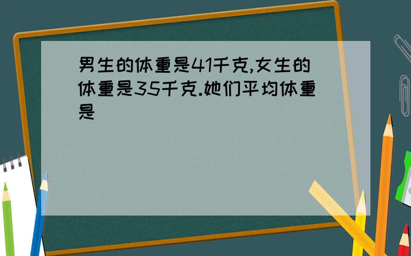 男生的体重是41千克,女生的体重是35千克.她们平均体重是