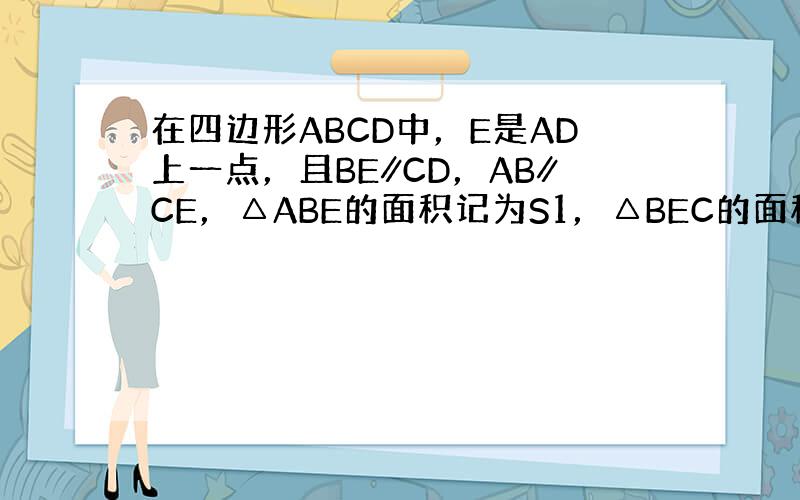 在四边形ABCD中，E是AD上一点，且BE∥CD，AB∥CE，△ABE的面积记为S1，△BEC的面积记为S2，△DEC的