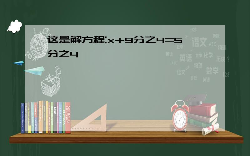 这是解方程:x+9分之4=5分之4