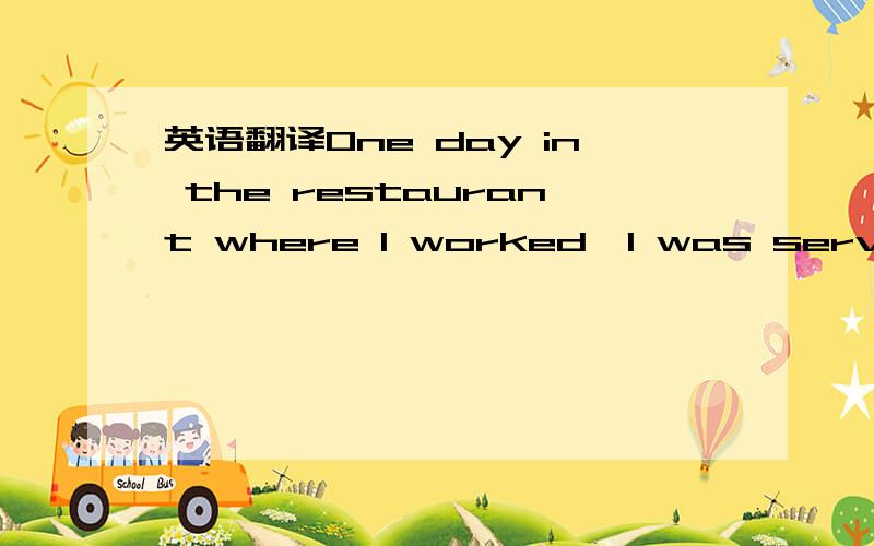 英语翻译One day in the restaurant where I worked,I was serving a