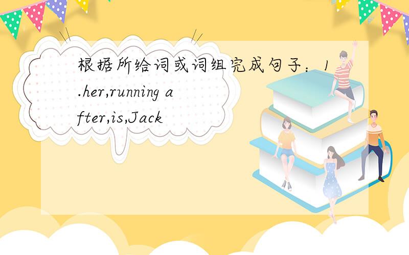根据所给词或词组完成句子：1.her,running after,is,Jack