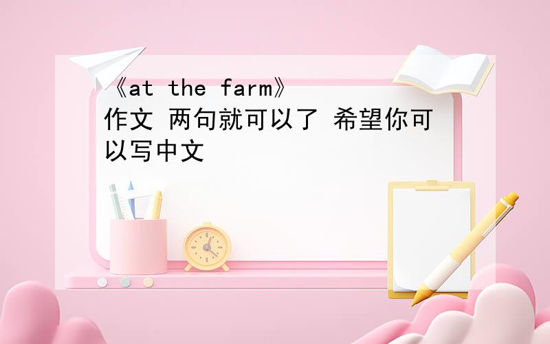 《at the farm》 作文 两句就可以了 希望你可以写中文