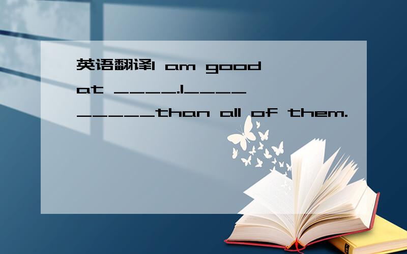 英语翻译I am good at ____.I____ _____than all of them.