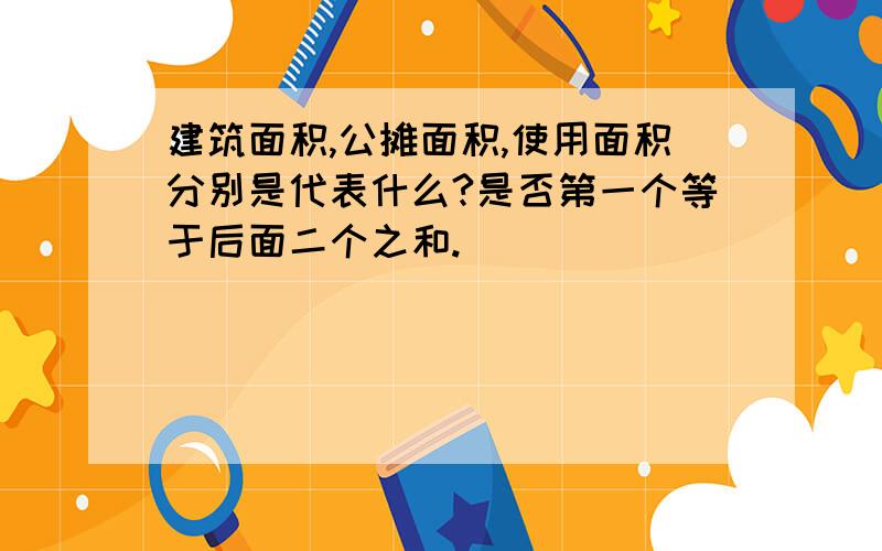 建筑面积,公摊面积,使用面积分别是代表什么?是否第一个等于后面二个之和.