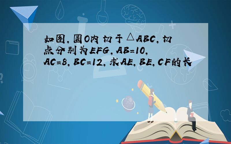 如图,圆O内切于△ABC,切点分别为EFG,AB=10,AC=8,BC=12,求AE,BE,CF的长