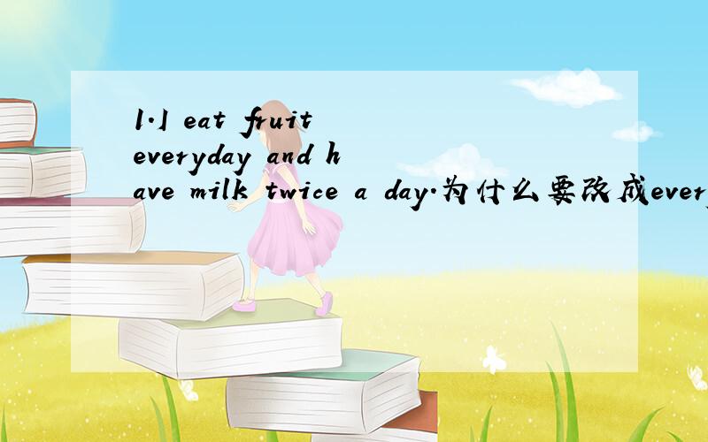 1.I eat fruit everyday and have milk twice a day.为什么要改成every