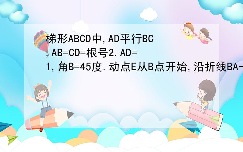 梯形ABCD中,AD平行BC,AB=CD=根号2.AD=1,角B=45度.动点E从B点开始,沿折线BA----AD---