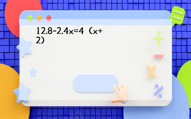 12.8-2.4x=4（x+2）