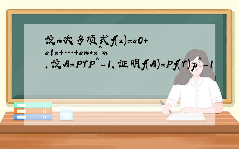 设m次多项式f(x)=a0+a1x+...+am*x^m,设A=PYP^-1,证明f(A)=Pf(Y)p^-1