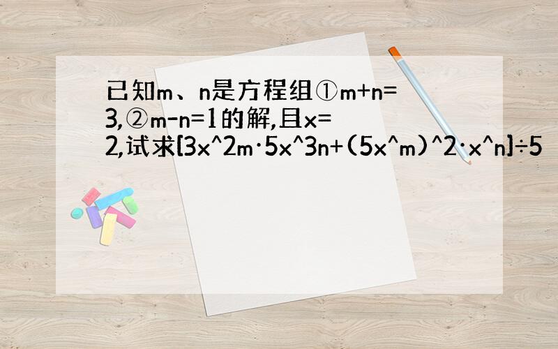 已知m、n是方程组①m+n=3,②m-n=1的解,且x=2,试求[3x^2m·5x^3n+(5x^m)^2·x^n]÷5