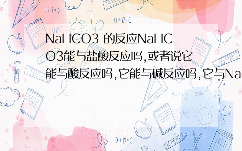 NaHCO3 的反应NaHCO3能与盐酸反应吗,或者说它能与酸反应吗,它能与碱反应吗,它与Na2CO3反应吗 中和时的加