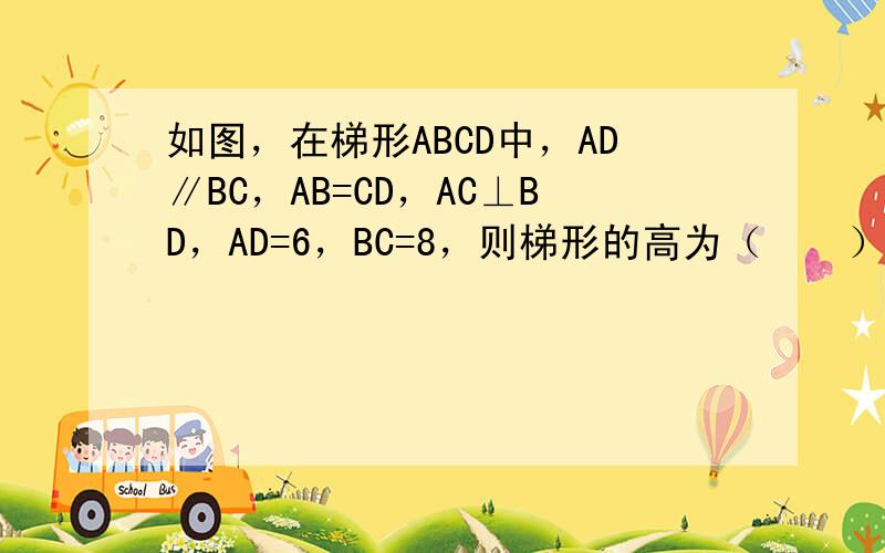 如图，在梯形ABCD中，AD∥BC，AB=CD，AC⊥BD，AD=6，BC=8，则梯形的高为（　　）